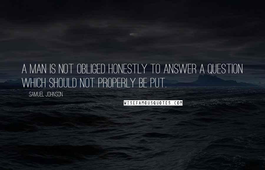 Samuel Johnson Quotes: A man is not obliged honestly to answer a question which should not properly be put.