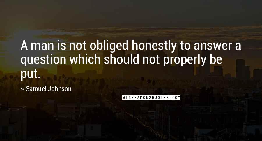 Samuel Johnson Quotes: A man is not obliged honestly to answer a question which should not properly be put.