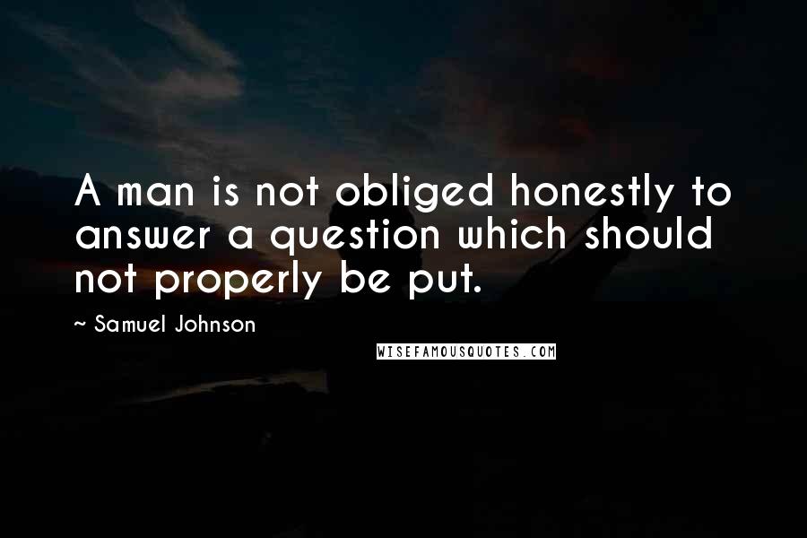 Samuel Johnson Quotes: A man is not obliged honestly to answer a question which should not properly be put.