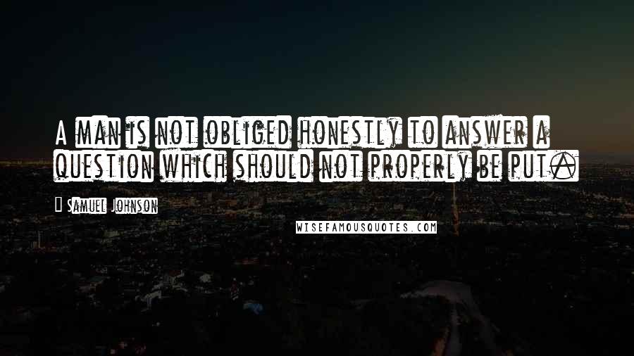 Samuel Johnson Quotes: A man is not obliged honestly to answer a question which should not properly be put.