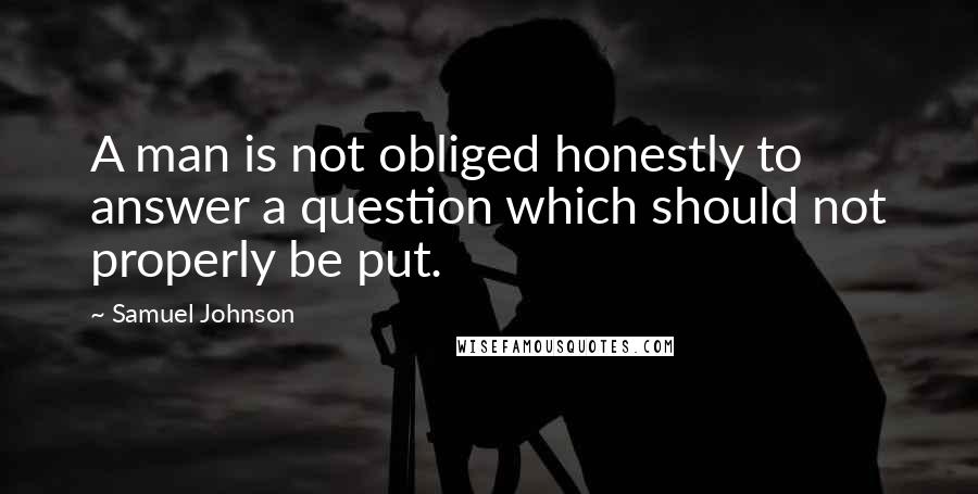 Samuel Johnson Quotes: A man is not obliged honestly to answer a question which should not properly be put.