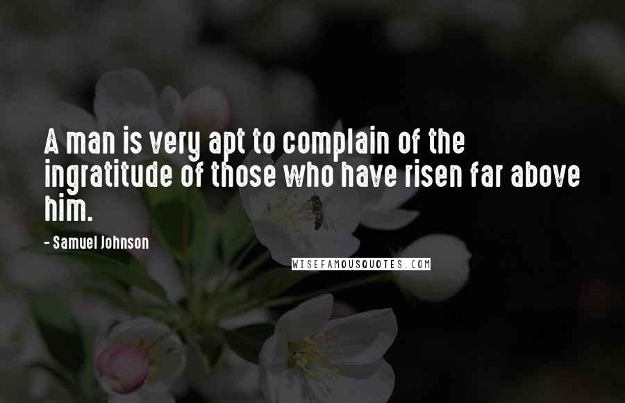 Samuel Johnson Quotes: A man is very apt to complain of the ingratitude of those who have risen far above him.