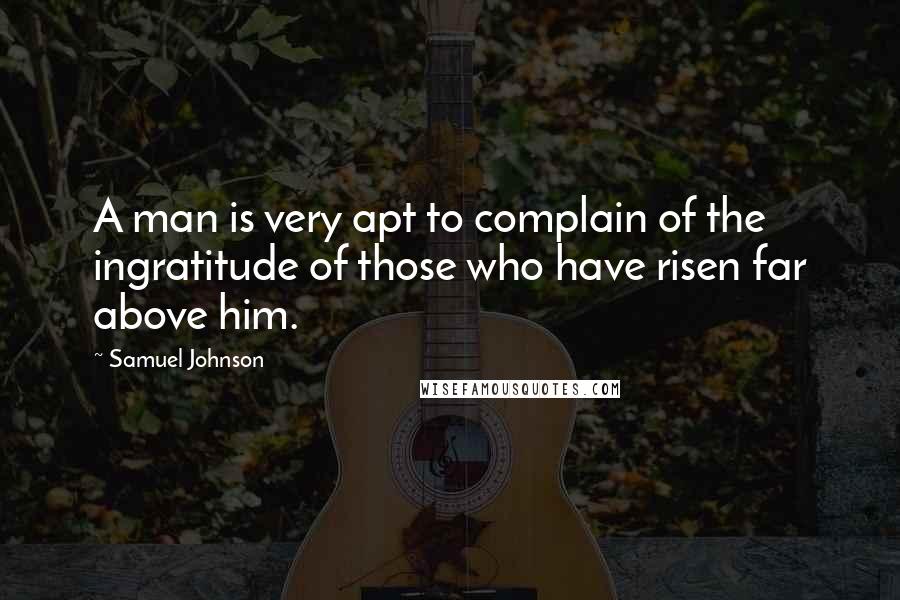 Samuel Johnson Quotes: A man is very apt to complain of the ingratitude of those who have risen far above him.