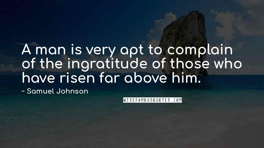 Samuel Johnson Quotes: A man is very apt to complain of the ingratitude of those who have risen far above him.