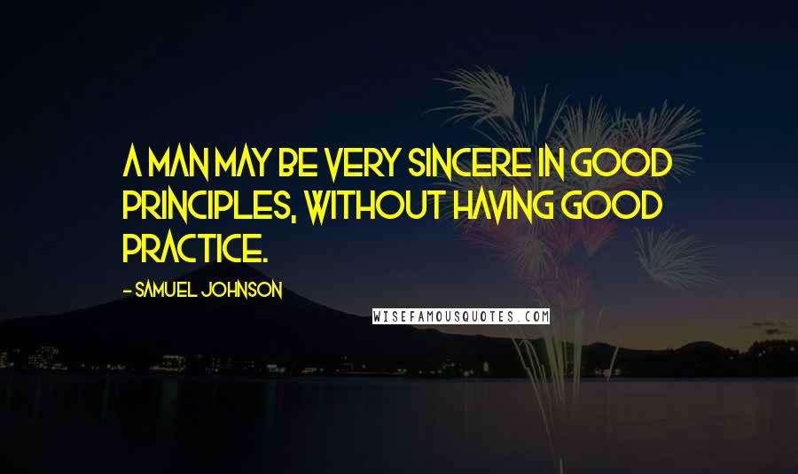 Samuel Johnson Quotes: A man may be very sincere in good principles, without having good practice.