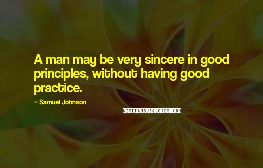 Samuel Johnson Quotes: A man may be very sincere in good principles, without having good practice.