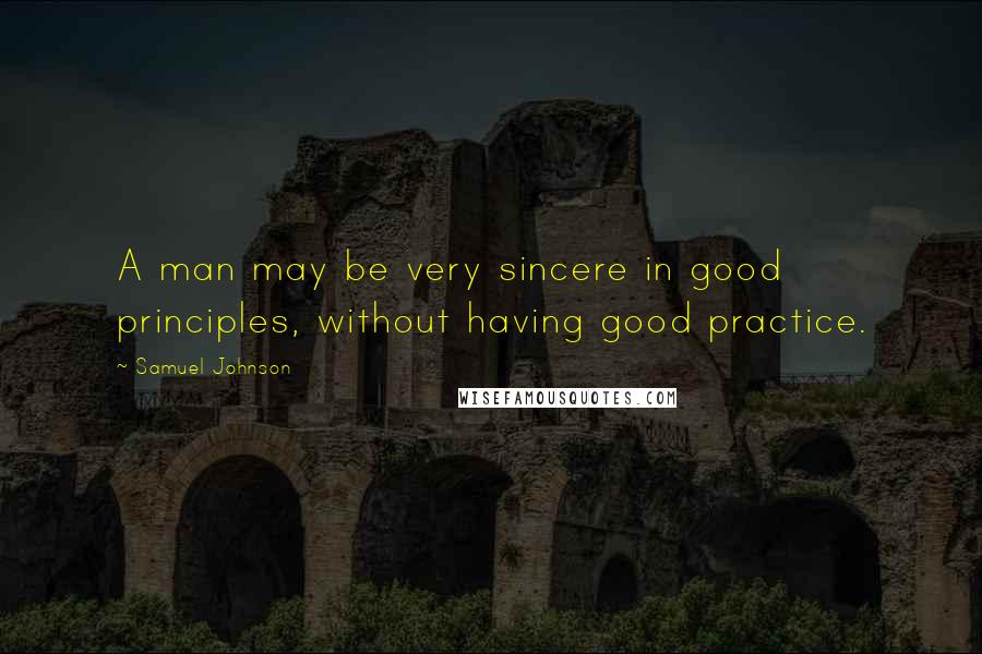 Samuel Johnson Quotes: A man may be very sincere in good principles, without having good practice.