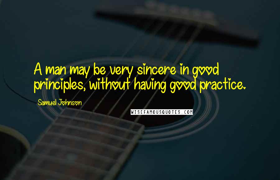 Samuel Johnson Quotes: A man may be very sincere in good principles, without having good practice.