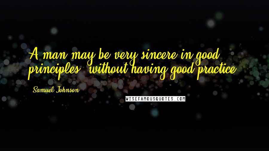 Samuel Johnson Quotes: A man may be very sincere in good principles, without having good practice.