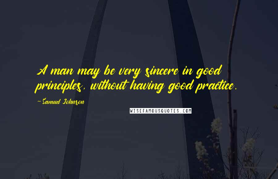 Samuel Johnson Quotes: A man may be very sincere in good principles, without having good practice.