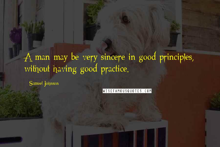 Samuel Johnson Quotes: A man may be very sincere in good principles, without having good practice.