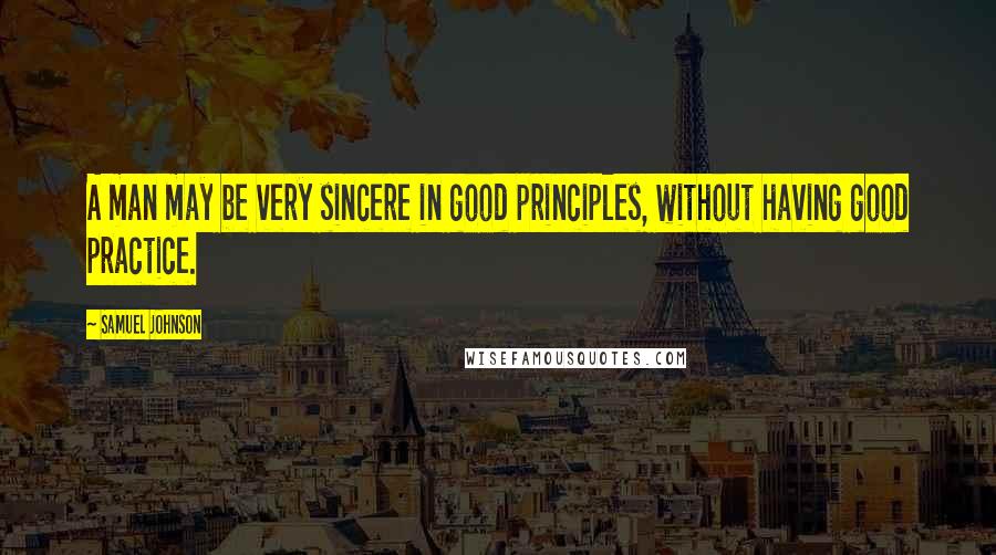 Samuel Johnson Quotes: A man may be very sincere in good principles, without having good practice.