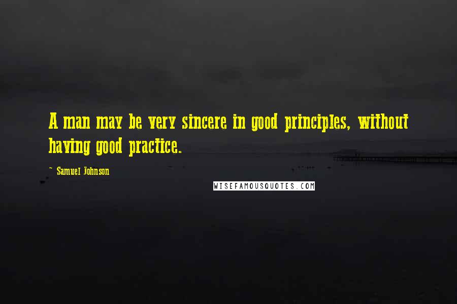 Samuel Johnson Quotes: A man may be very sincere in good principles, without having good practice.