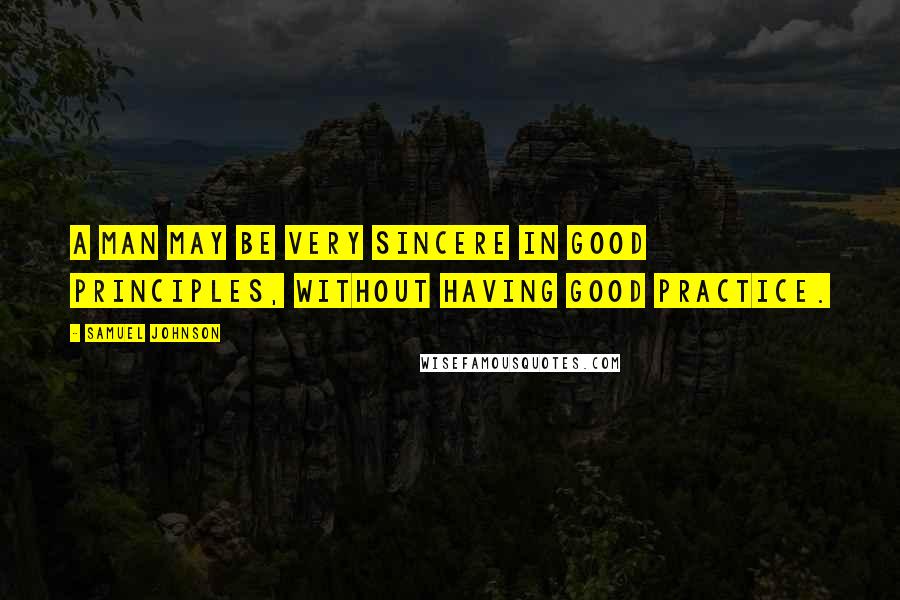 Samuel Johnson Quotes: A man may be very sincere in good principles, without having good practice.