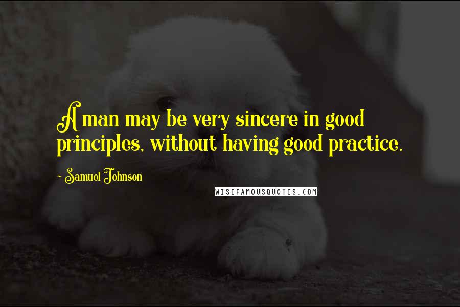 Samuel Johnson Quotes: A man may be very sincere in good principles, without having good practice.