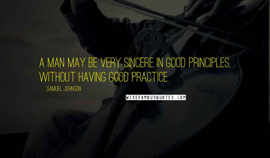 Samuel Johnson Quotes: A man may be very sincere in good principles, without having good practice.