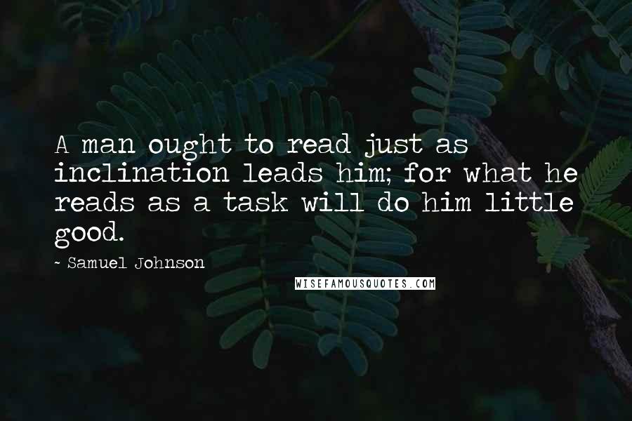 Samuel Johnson Quotes: A man ought to read just as inclination leads him; for what he reads as a task will do him little good.