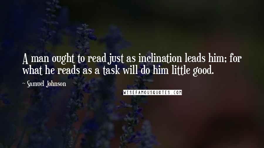 Samuel Johnson Quotes: A man ought to read just as inclination leads him; for what he reads as a task will do him little good.