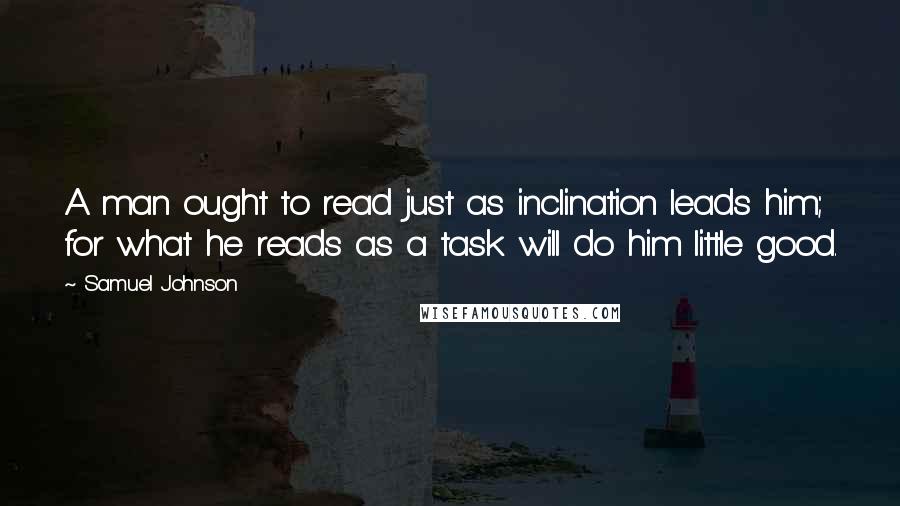 Samuel Johnson Quotes: A man ought to read just as inclination leads him; for what he reads as a task will do him little good.