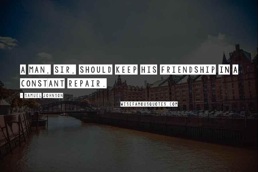 Samuel Johnson Quotes: A man, sir, should keep his friendship in a constant repair.