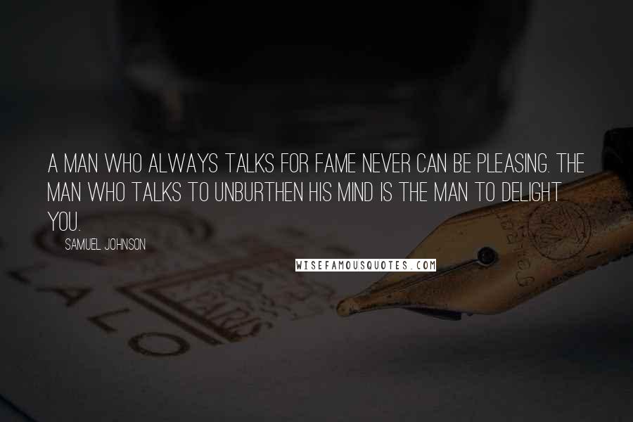 Samuel Johnson Quotes: A man who always talks for fame never can be pleasing. The man who talks to unburthen his mind is the man to delight you.