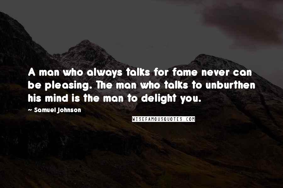 Samuel Johnson Quotes: A man who always talks for fame never can be pleasing. The man who talks to unburthen his mind is the man to delight you.
