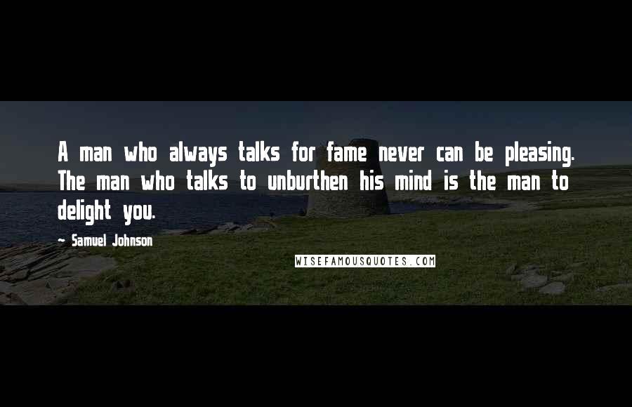 Samuel Johnson Quotes: A man who always talks for fame never can be pleasing. The man who talks to unburthen his mind is the man to delight you.