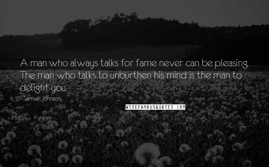 Samuel Johnson Quotes: A man who always talks for fame never can be pleasing. The man who talks to unburthen his mind is the man to delight you.