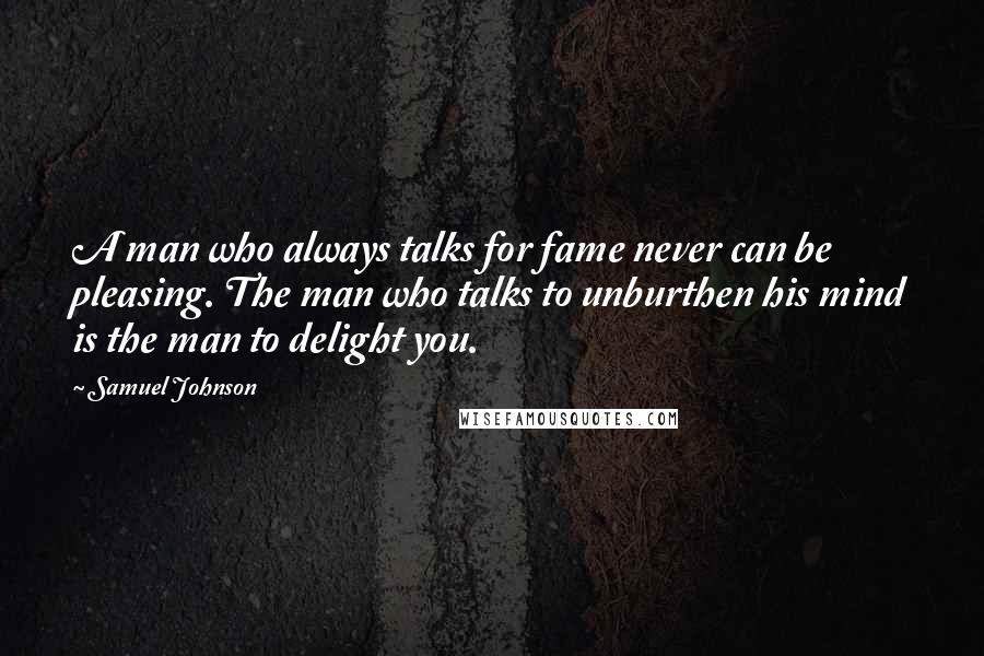 Samuel Johnson Quotes: A man who always talks for fame never can be pleasing. The man who talks to unburthen his mind is the man to delight you.