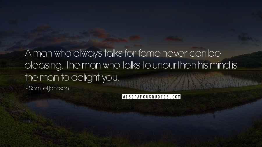 Samuel Johnson Quotes: A man who always talks for fame never can be pleasing. The man who talks to unburthen his mind is the man to delight you.