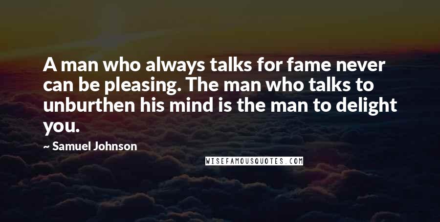 Samuel Johnson Quotes: A man who always talks for fame never can be pleasing. The man who talks to unburthen his mind is the man to delight you.