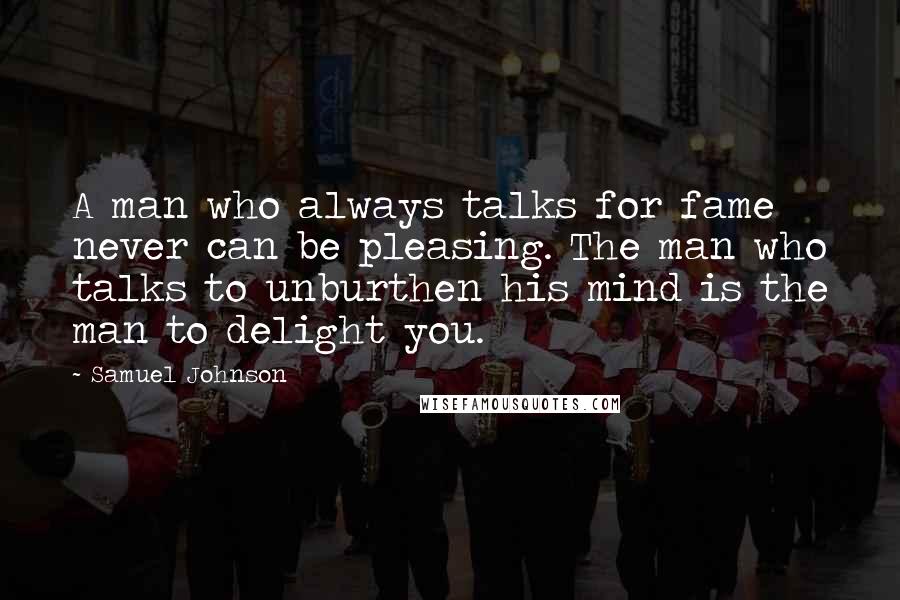 Samuel Johnson Quotes: A man who always talks for fame never can be pleasing. The man who talks to unburthen his mind is the man to delight you.