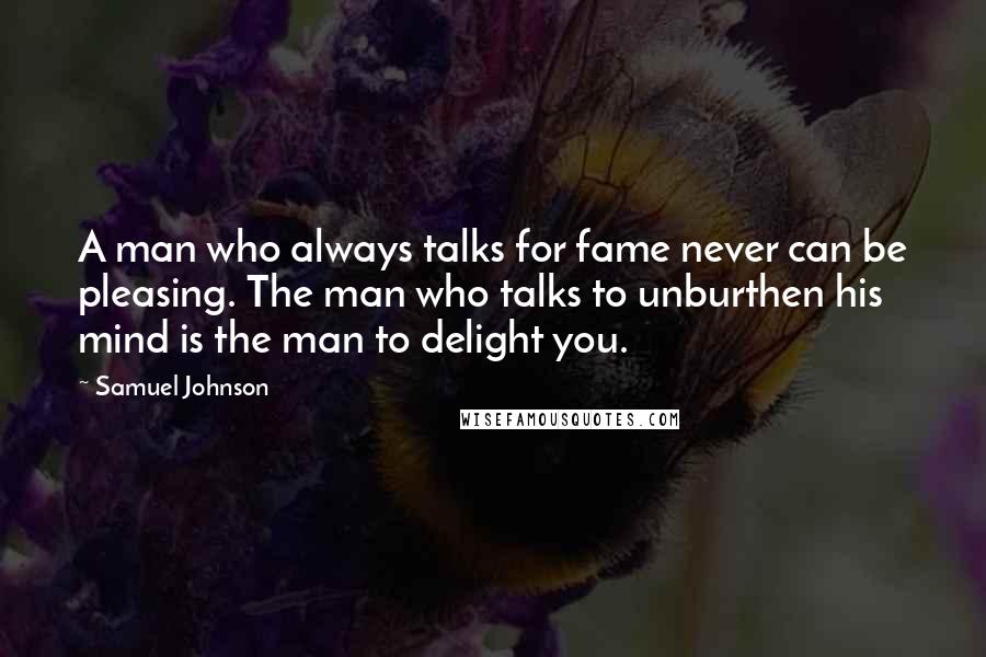 Samuel Johnson Quotes: A man who always talks for fame never can be pleasing. The man who talks to unburthen his mind is the man to delight you.