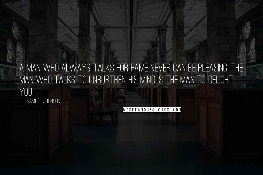 Samuel Johnson Quotes: A man who always talks for fame never can be pleasing. The man who talks to unburthen his mind is the man to delight you.