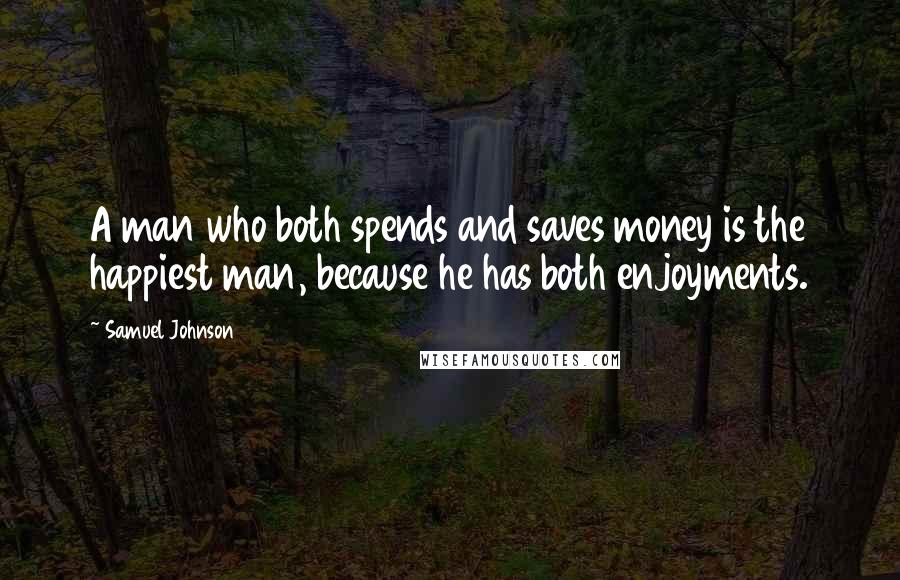 Samuel Johnson Quotes: A man who both spends and saves money is the happiest man, because he has both enjoyments.