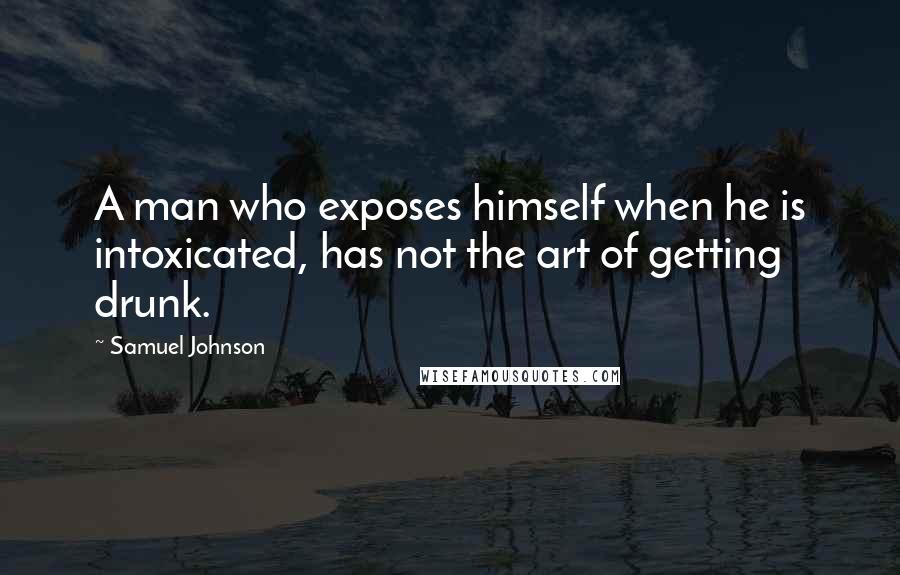 Samuel Johnson Quotes: A man who exposes himself when he is intoxicated, has not the art of getting drunk.