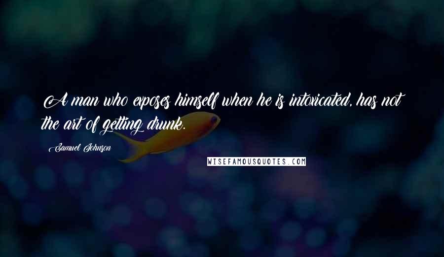 Samuel Johnson Quotes: A man who exposes himself when he is intoxicated, has not the art of getting drunk.