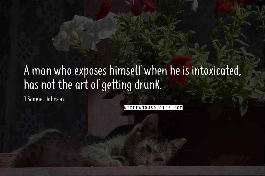 Samuel Johnson Quotes: A man who exposes himself when he is intoxicated, has not the art of getting drunk.