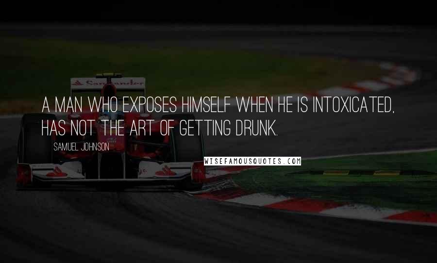 Samuel Johnson Quotes: A man who exposes himself when he is intoxicated, has not the art of getting drunk.