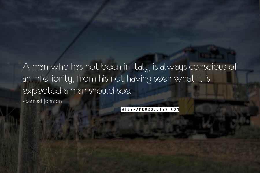 Samuel Johnson Quotes: A man who has not been in Italy, is always conscious of an inferiority, from his not having seen what it is expected a man should see.