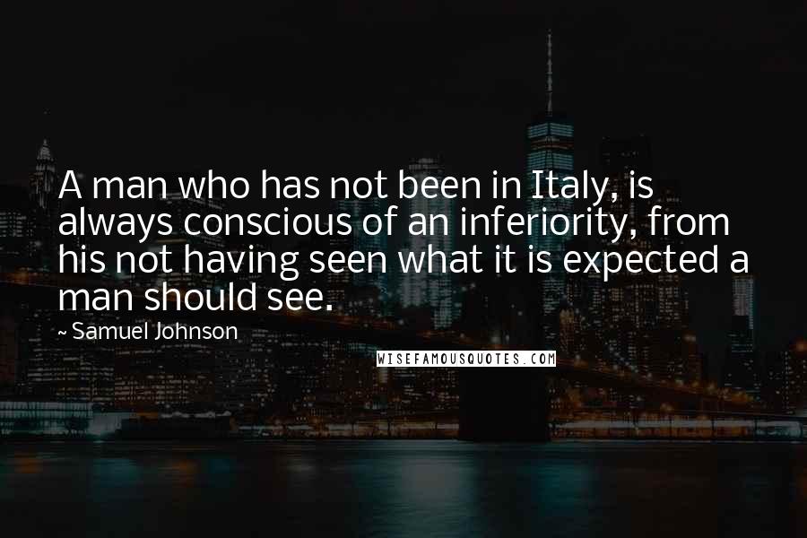 Samuel Johnson Quotes: A man who has not been in Italy, is always conscious of an inferiority, from his not having seen what it is expected a man should see.