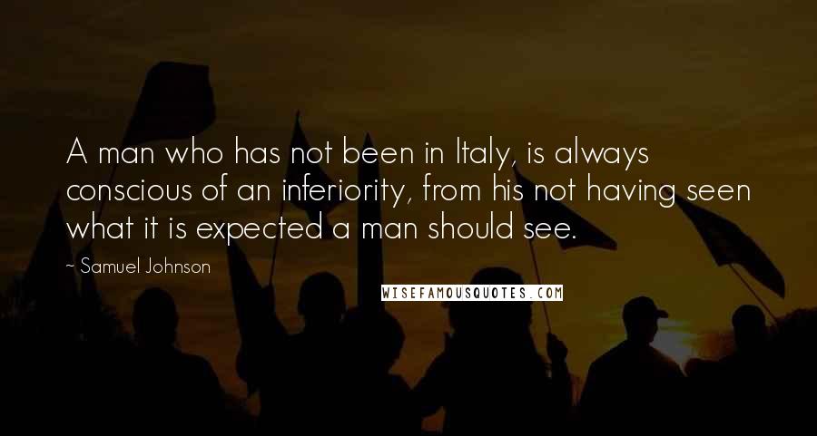 Samuel Johnson Quotes: A man who has not been in Italy, is always conscious of an inferiority, from his not having seen what it is expected a man should see.