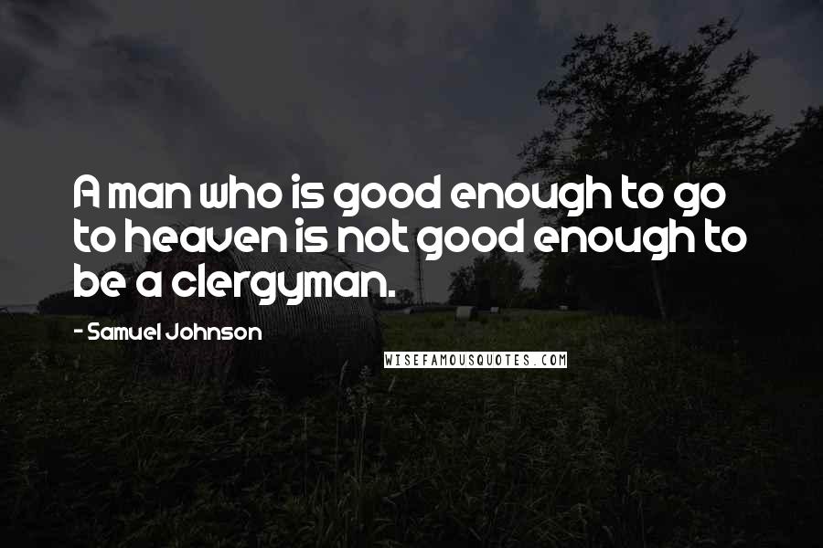 Samuel Johnson Quotes: A man who is good enough to go to heaven is not good enough to be a clergyman.