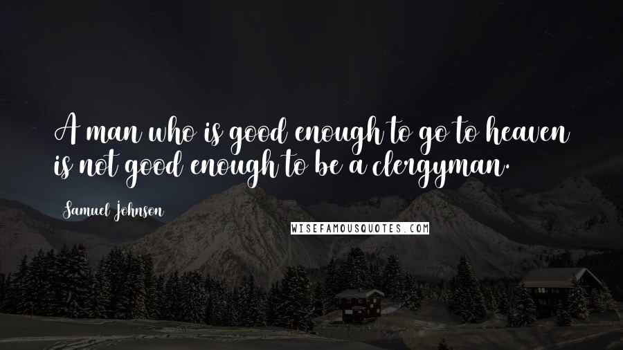 Samuel Johnson Quotes: A man who is good enough to go to heaven is not good enough to be a clergyman.