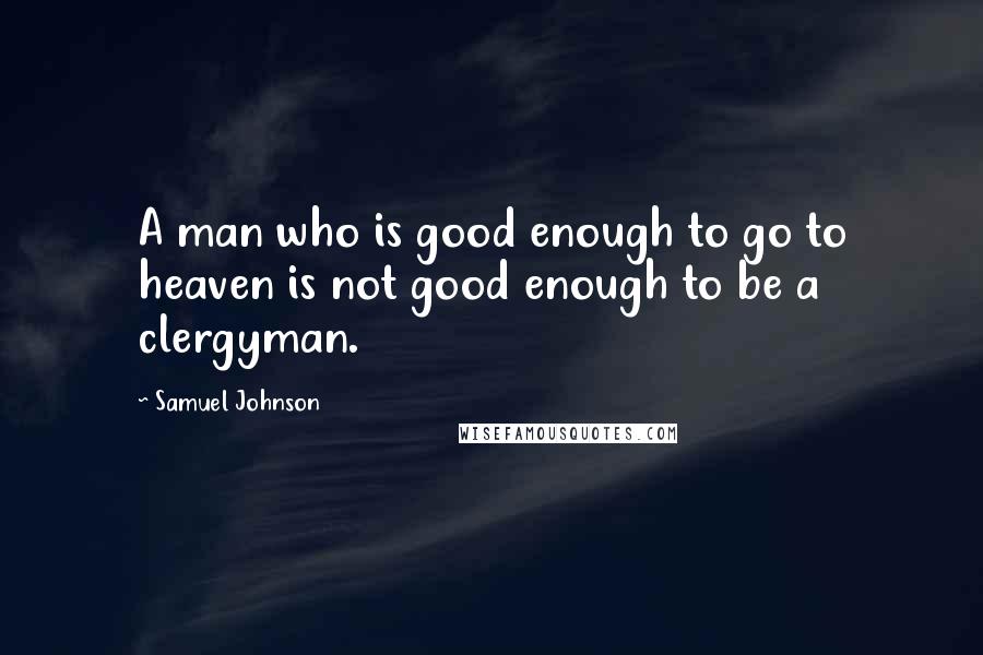 Samuel Johnson Quotes: A man who is good enough to go to heaven is not good enough to be a clergyman.