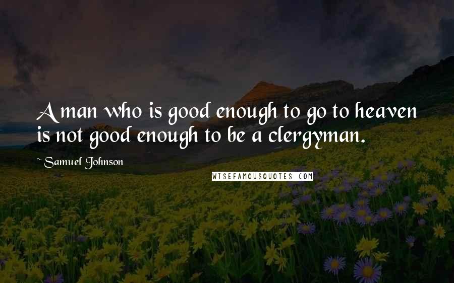 Samuel Johnson Quotes: A man who is good enough to go to heaven is not good enough to be a clergyman.