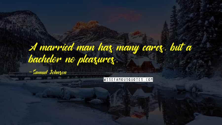Samuel Johnson Quotes: A married man has many cares, but a bachelor no pleasures.