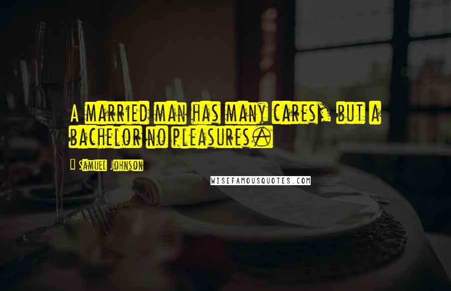 Samuel Johnson Quotes: A married man has many cares, but a bachelor no pleasures.