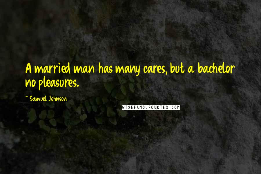 Samuel Johnson Quotes: A married man has many cares, but a bachelor no pleasures.