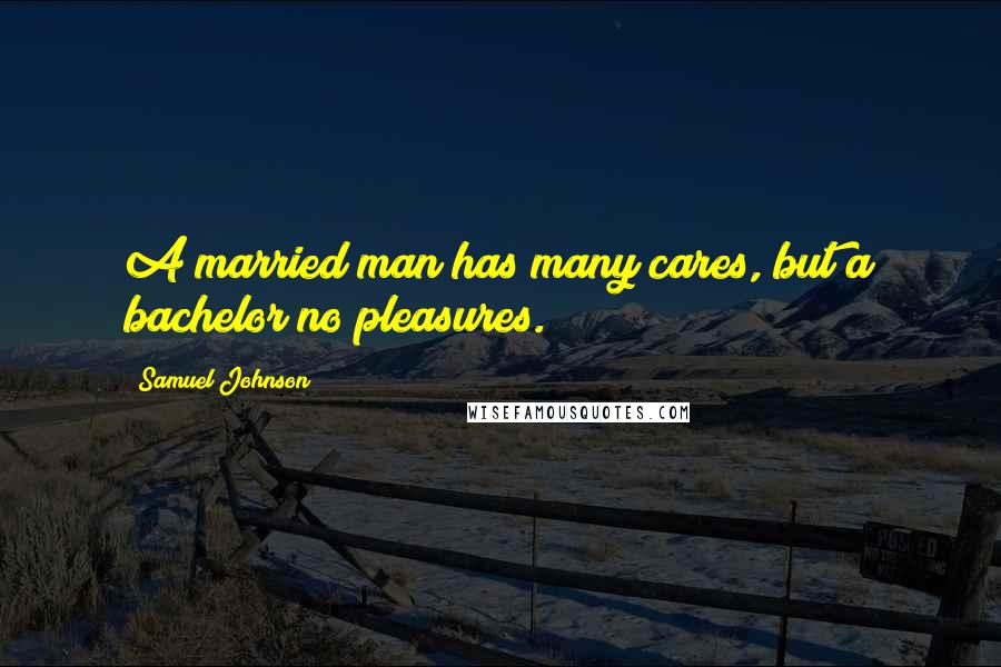 Samuel Johnson Quotes: A married man has many cares, but a bachelor no pleasures.